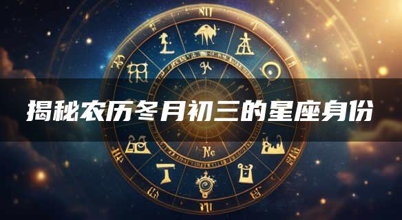 揭秘农历冬月初三的星座身份