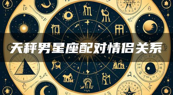 天秤男星座配对情侣关系