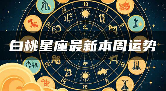 白桃星座最新本周运势