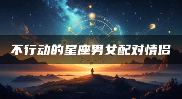 不行动的星座男女配对情侣