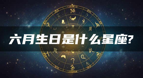 六月生日是什么星座?