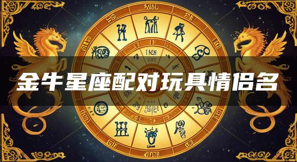 金牛星座配对玩具情侣名