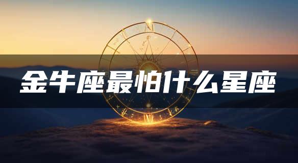 金牛座最怕什么星座