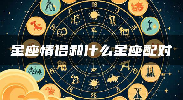 星座情侣和什么星座配对